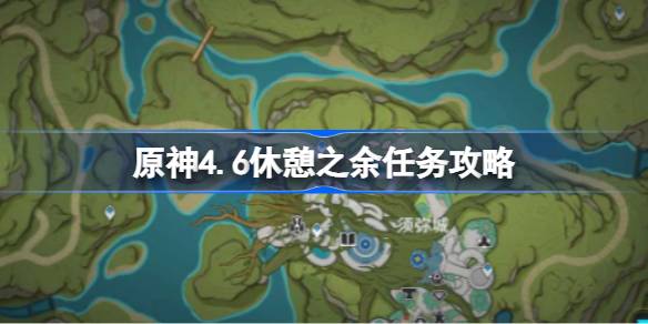 原神4.6休憩之余任务攻略 原神4.6休憩之余任务怎么做