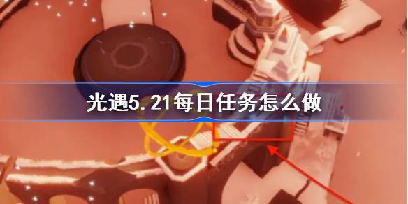 光遇5.21每日任务怎么做 光遇5月21日每日任务做法攻略