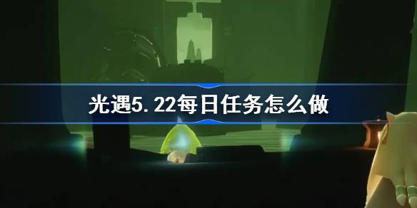 光遇5.22每日任务怎么做 光遇5月22日每日任务做法攻略