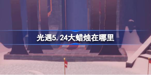 光遇5.24大蜡烛在哪里 光遇5月24日大蜡烛位置攻略