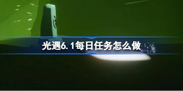 光遇6.1每日任务怎么做 光遇6月1日每日任务做法攻略