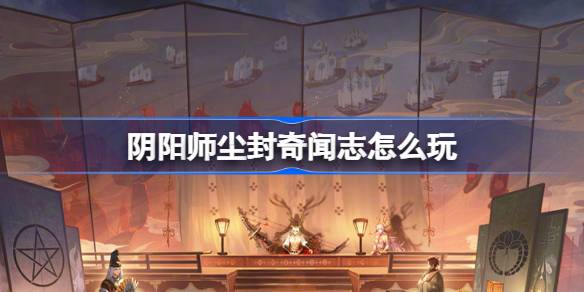 阴阳师尘封奇闻志怎么玩 阴阳师尘封奇闻志活动介绍