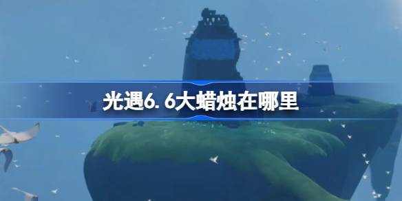 光遇6.6大蜡烛在哪里 光遇6月6日大蜡烛位置攻略