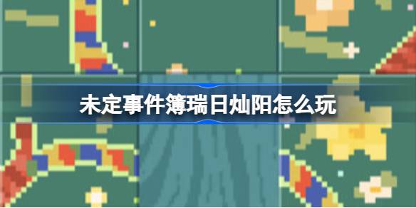 未定事件簿瑞日灿阳怎么玩 未定事件簿瑞日灿阳端午节活动介绍