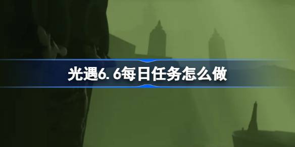 光遇6.6每日任务怎么做 光遇6月6日每日任务做法攻略