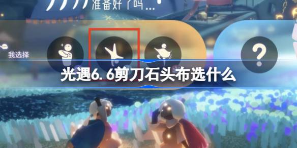 光遇6.6剪刀石头布选什么 光遇6月6日剪刀石头布六一活动攻略