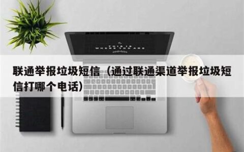 通过联通渠道举报垃圾短信打哪个电话(中国联通的举报短信平台)